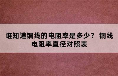 谁知道铜线的电阻率是多少？ 铜线电阻率直径对照表